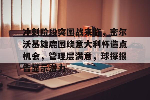 -冲刺阶段突围战来临，密尔沃基雄鹿围绕意大利杯造点机会，管理层满意，球探报告显示潜力的简单介绍